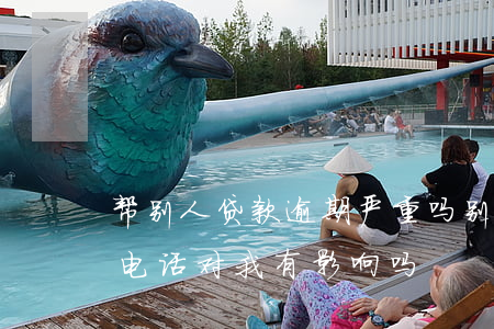 帮别人贷款逾期严重吗(别人贷款逾期留我的电话对我有影响吗)