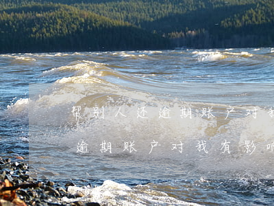 帮别人还逾期账户对我有影响吗-帮别人还逾期账户对我有影响吗怎么办