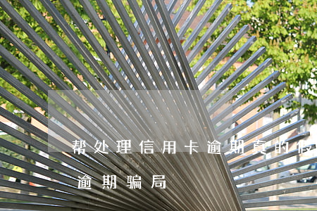 帮处理信用卡逾期真的假的-帮处理信用卡逾期骗局