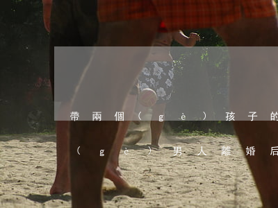 帶兩個(gè)孩子的離婚男人可嫁嗎(一個(gè)男人離婚后帶著兩個(gè)孩子)