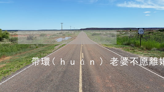 帶環(huán)老婆不愿離婚怎么辦