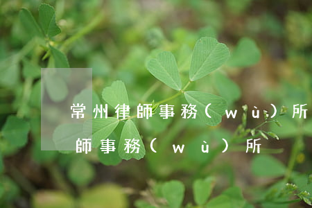 常州律師事務(wù)所哪家好(常州金牌律師事務(wù)所)