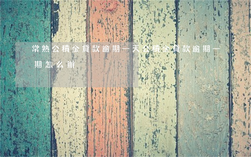 常熟公積金貸款逾期一天(公積金貸款逾期一期怎么辦)