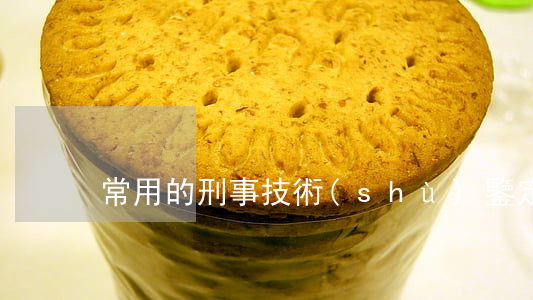 常用的刑事技術(shù)鑒定有哪些