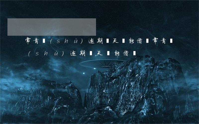 常青樹(shù)逾期幾天還能借嗎(常青樹(shù)逾期幾天還能借嗎)