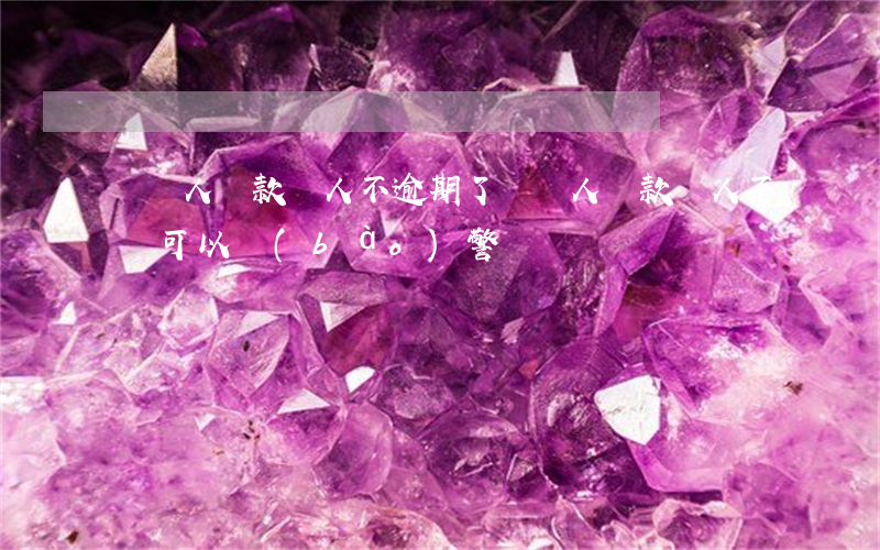 幫別人貸款別人不逾期了(幫別人貸款別人不還可以報(bào)警嗎)