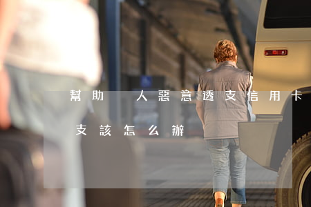 幫助別人惡意透支信用卡(信用卡說我惡意透支該怎么辦)