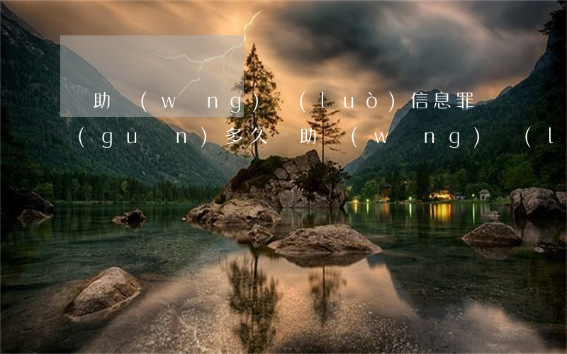 幫助網(wǎng)絡(luò)信息罪關(guān)多久(幫助網(wǎng)絡(luò)信息罪關(guān)多久有必要請律師嗎)