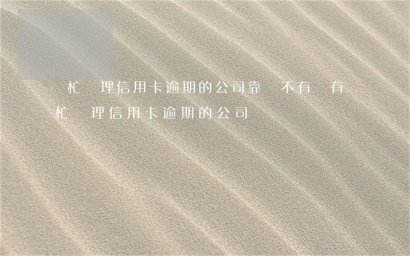 幫忙處理信用卡逾期的公司靠譜不(有沒有幫忙處理信用卡逾期的公司)