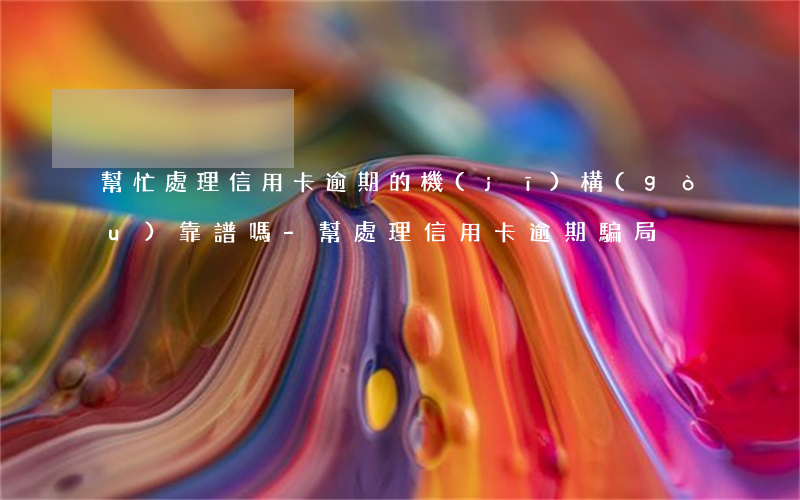 幫忙處理信用卡逾期的機(jī)構(gòu)靠譜嗎-幫處理信用卡逾期騙局