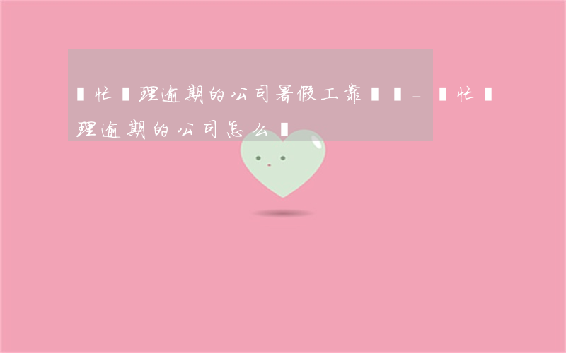 幫忙處理逾期的公司暑假工靠譜嗎-幫忙處理逾期的公司怎么樣