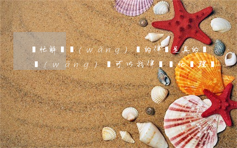 幫忙解決網(wǎng)貸的律師是真的嗎(網(wǎng)貸可以找律師幫忙處理嗎)