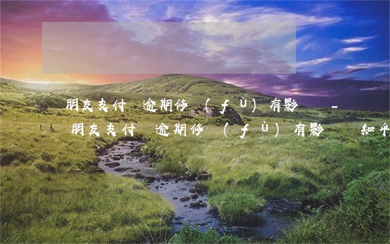 幫朋友支付寶逾期修復(fù)有影響嗎-幫朋友支付寶逾期修復(fù)有影響嗎知乎