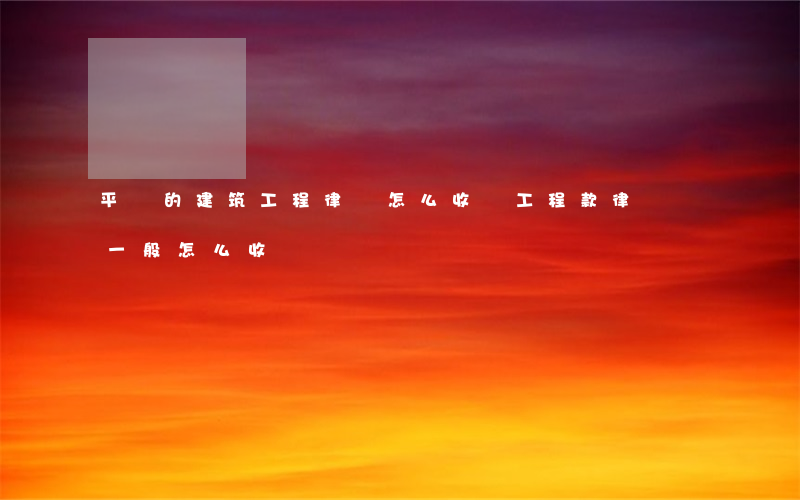 平價的建筑工程律師怎么收費(工程款律師費一般怎么收費)