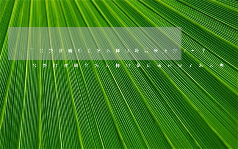 平台贷款逾期会怎么样但是后来还完了-平台贷款逾期会怎么样但是后来还完了怎么办
