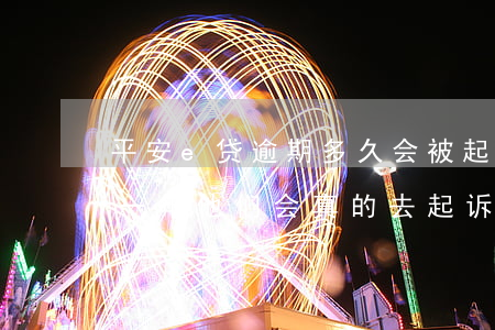 平安e贷逾期多久会被起诉吗(平安i贷逾期一年他们会真的去起诉吗)