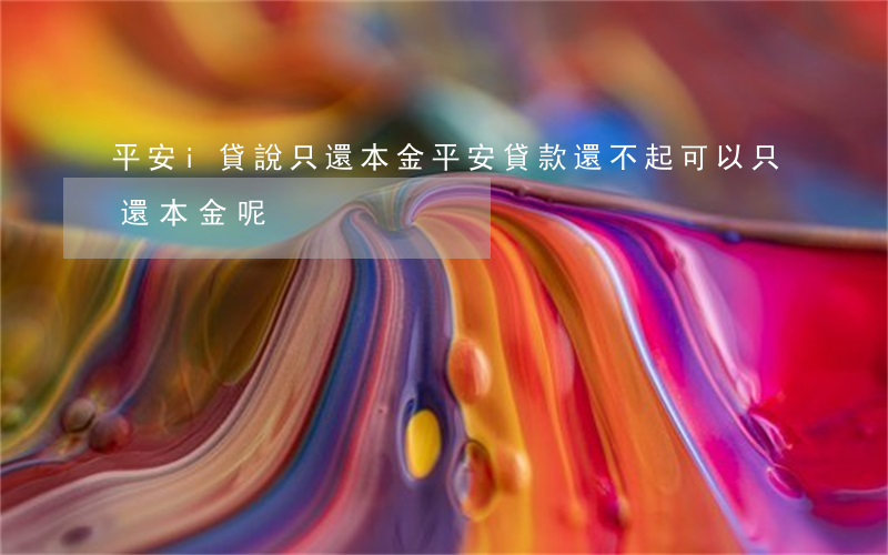 平安i貸說只還本金(平安貸款還不起可以只還本金呢)