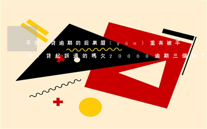 平安i貸逾期的后果嚴(yán)重(有被平安i貸起訴過的嗎欠20000逾期三個月了)