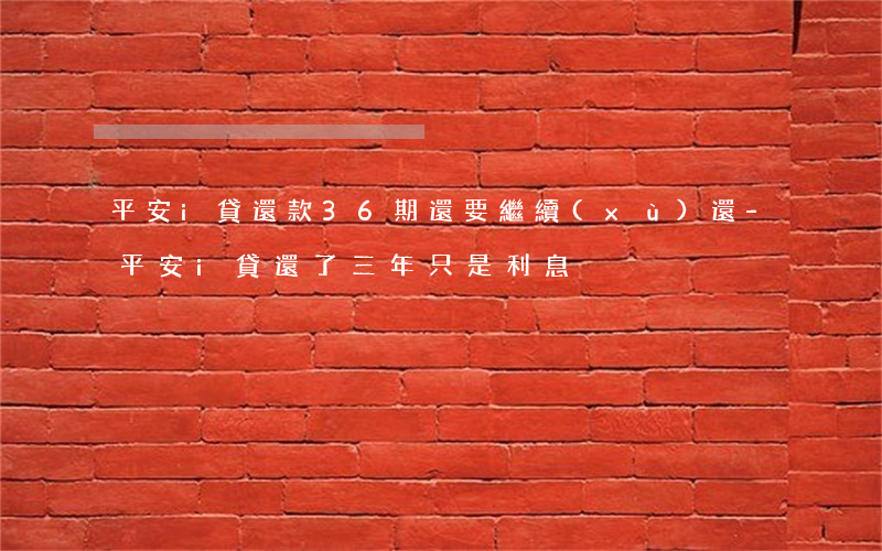 平安i貸還款36期還要繼續(xù)還-平安i貸還了三年只是利息