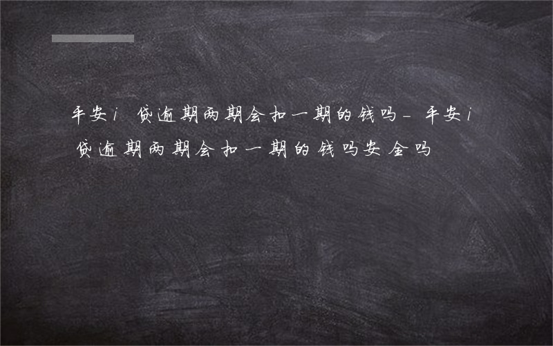 平安i贷逾期两期会扣一期的钱吗-平安i贷逾期两期会扣一期的钱吗安全吗