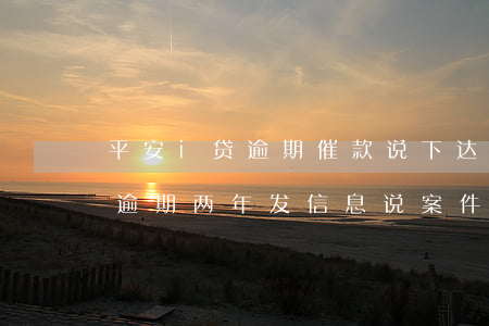 平安i贷逾期催款说下达逮捕令-平安i贷逾期两年发信息说案件申请报送当地公安机关