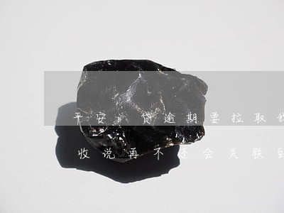 平安i贷逾期要拉取我银行资料(平安i贷催收说再不还会关联到我老婆另一笔贷款?)