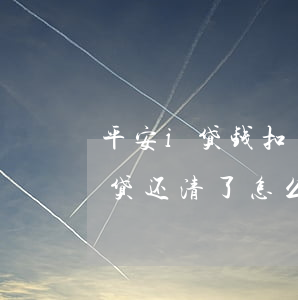 平安i贷钱扣了钱可还显示还款中-平安i贷还清了怎么还显示还款中