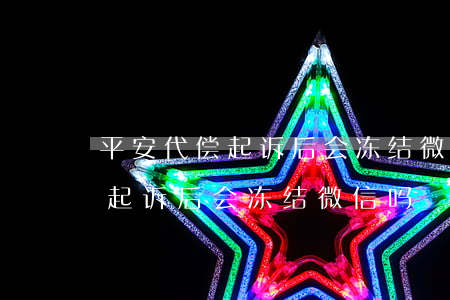 平安代偿起诉后会冻结微信吗知乎（平安代偿起诉后会冻结微信吗）