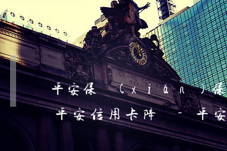 平安保險(xiǎn)保費(fèi)逾期平安信用卡降額-平安保險(xiǎn)保費(fèi)逾期平安信用卡降額了嗎
