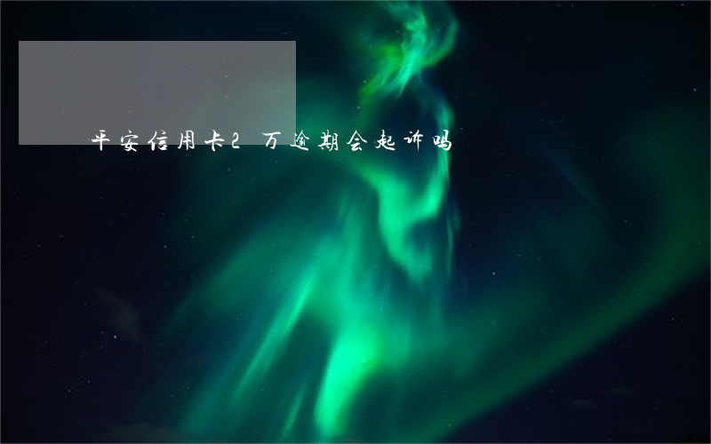 平安信用卡2万逾期会起诉吗