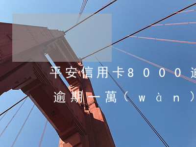 平安信用卡8000逾期2年了（平安信用卡逾期一萬(wàn)二會(huì)上門(mén)嗎）