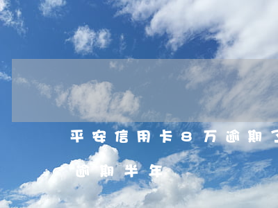 平安信用卡8万逾期了别慌(平安信用卡3千逾期半年)