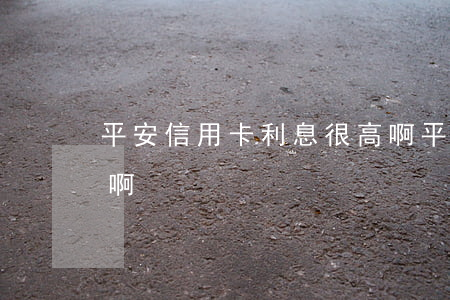 平安信用卡利息很高啊（平安信用卡利息很高啊）