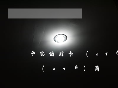 平安信用卡協(xié)商36期(平安銀行協(xié)商)
