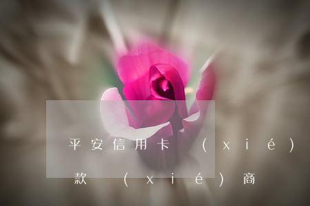 平安信用卡協(xié)商減息(平安銀行還款協(xié)商)