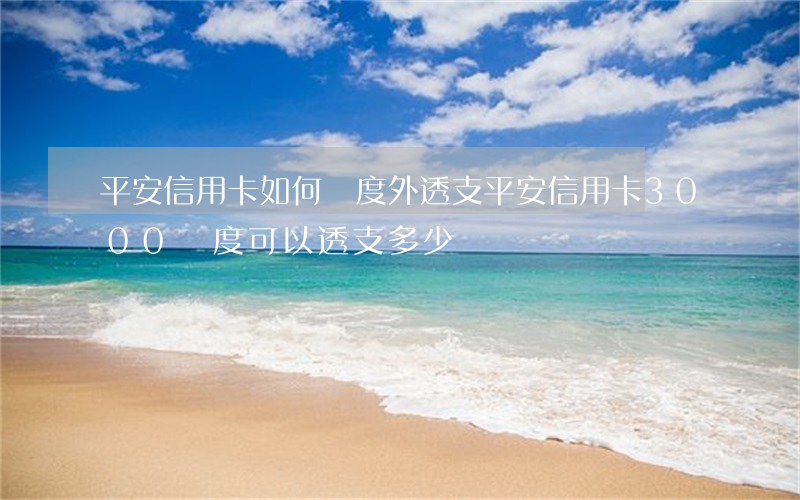 平安信用卡如何額度外透支(平安信用卡3000額度可以透支多少)