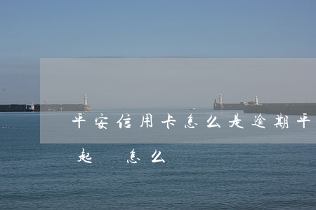 平安信用卡怎么是逾期(平安銀行信用卡逾期起訴怎么辦)