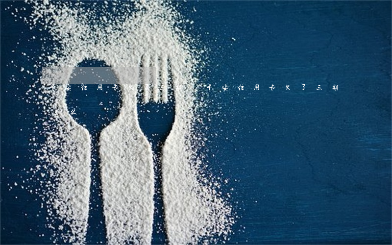 平安信用卡欠了三期-平安信用卡欠了三期怎么辦