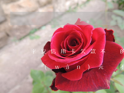 平安信用卡欠款不還的后果(欠平安信用卡3萬(wàn)元還不上后果會(huì)怎樣)