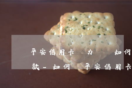 平安信用卡無力償還如何協(xié)商還款-如何與平安信用卡協(xié)商還款