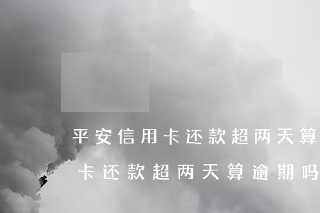 平安信用卡还款超两天算逾期吗-平安信用卡还款超两天算逾期吗怎么办
