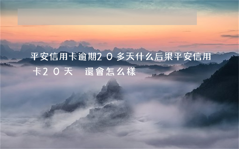 平安信用卡逾期20多天什么后果(平安信用卡20天沒還會怎么樣)