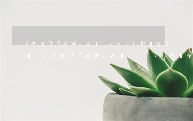 平安信用卡逾期2天會(huì)影響信用嗎-平安信用卡逾期2天會(huì)影響信用嗎知乎