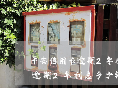 平安信用卡逾期2年利息多少-平安信用卡逾期2年利息多少钱