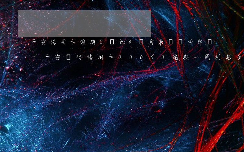 平安信用卡逾期2萬元4個月未還會坐牢嗎-平安銀行信用卡20000 逾期一周 利息多少?