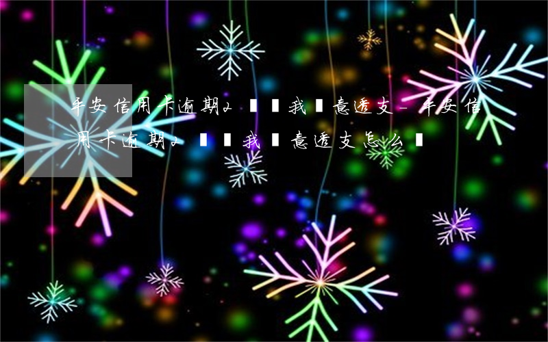 平安信用卡逾期2萬說我惡意透支-平安信用卡逾期2萬說我惡意透支怎么辦