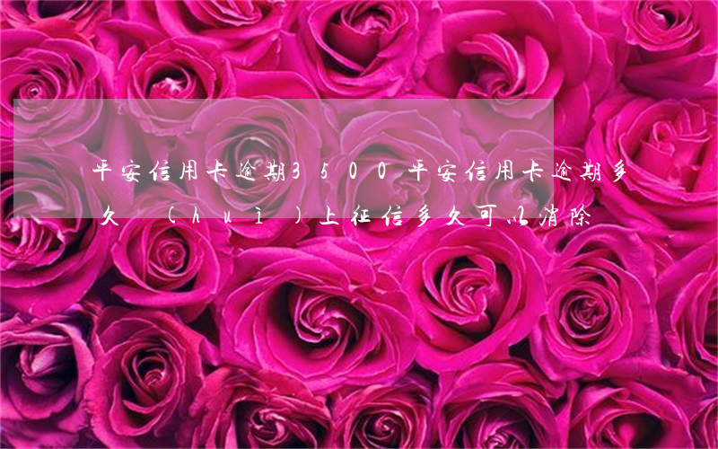 平安信用卡逾期3500 平安信用卡逾期多久會(huì)上征信多久可以消除