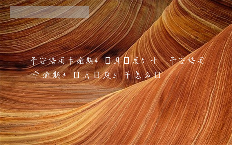 平安信用卡逾期4個月額度5千-平安信用卡逾期4個月額度5千怎么辦