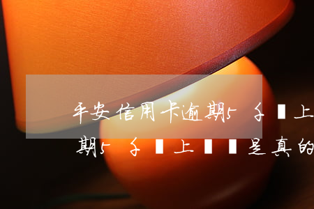 平安信用卡逾期5千會上門嗎(平安信用卡逾期5千會上門嗎是真的嗎)