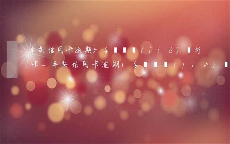 平安信用卡逾期5千說凍結(jié)銀行卡-平安信用卡逾期5千說凍結(jié)銀行卡是真的嗎